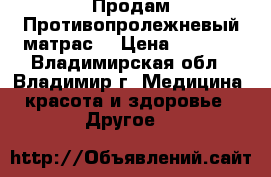 Продам Противопролежневый матрас. › Цена ­ 3 200 - Владимирская обл., Владимир г. Медицина, красота и здоровье » Другое   